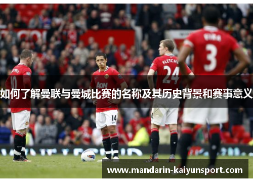 如何了解曼联与曼城比赛的名称及其历史背景和赛事意义