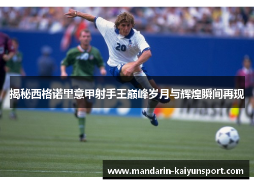 揭秘西格诺里意甲射手王巅峰岁月与辉煌瞬间再现