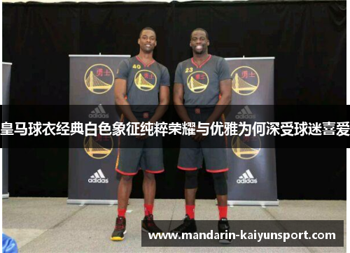 皇马球衣经典白色象征纯粹荣耀与优雅为何深受球迷喜爱