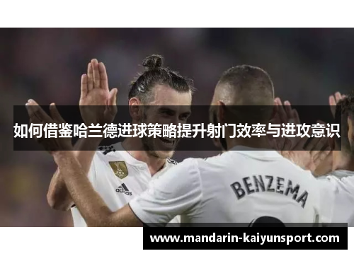 如何借鉴哈兰德进球策略提升射门效率与进攻意识