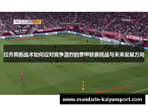 拉齐奥新战术如何应对竞争激烈的意甲联赛挑战与未来发展方向