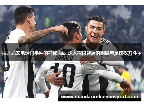 揭开尤文电话门事件的神秘面纱 深入探讨背后的阴谋与足球权力斗争