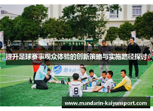提升足球赛事观众体验的创新策略与实施路径探讨 提升足球赛事观众体验的创新策略与实施路径探讨