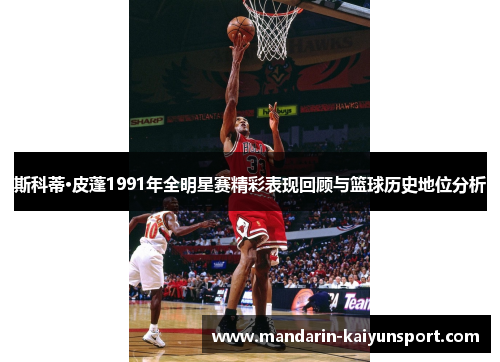 斯科蒂·皮蓬1991年全明星赛精彩表现回顾与篮球历史地位分析