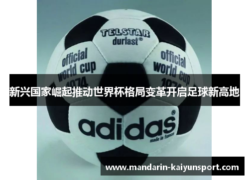 新兴国家崛起推动世界杯格局变革开启足球新高地 新兴国家崛起推动世界杯格局变革开启足球新高地