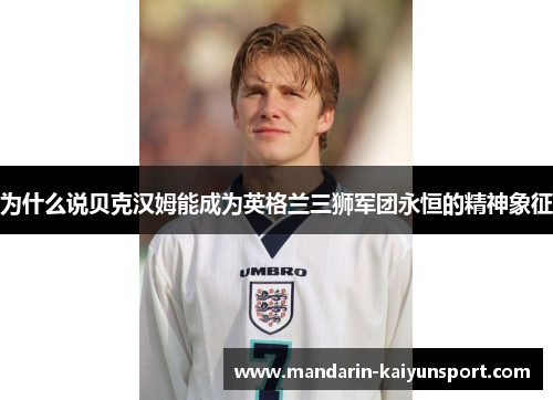 为什么说贝克汉姆能成为英格兰三狮军团永恒的精神象征 为什么说贝克汉姆能成为英格兰三狮军团永恒的精神象征