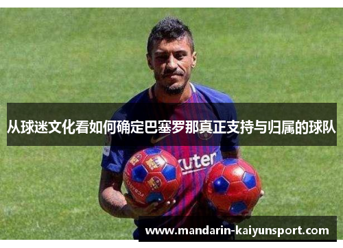 从球迷文化看如何确定巴塞罗那真正支持与归属的球队 从球迷文化看如何确定巴塞罗那真正支持与归属的球队