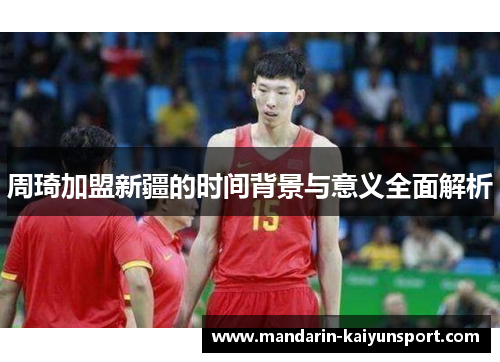 周琦加盟新疆的时间背景与意义全面解析 周琦加盟新疆的时间背景与意义全面解析