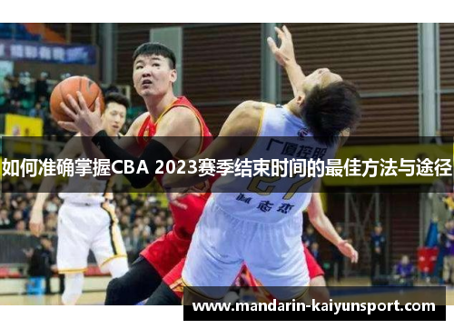 如何准确掌握CBA 2023赛季结束时间的最佳方法与途径