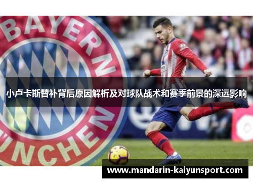 小卢卡斯替补背后原因解析及对球队战术和赛季前景的深远影响