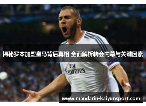 揭秘罗本加盟皇马背后真相 全面解析转会内幕与关键因素