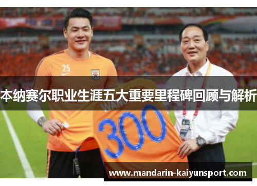 本纳赛尔职业生涯五大重要里程碑回顾与解析