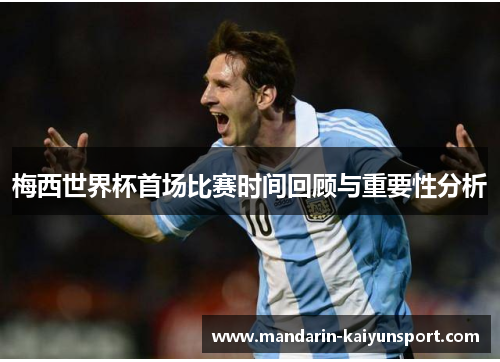 梅西世界杯首场比赛时间回顾与重要性分析