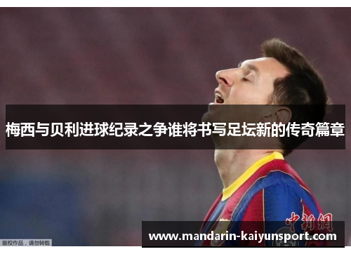 梅西与贝利进球纪录之争谁将书写足坛新的传奇篇章