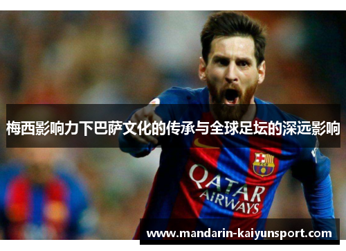 梅西影响力下巴萨文化的传承与全球足坛的深远影响