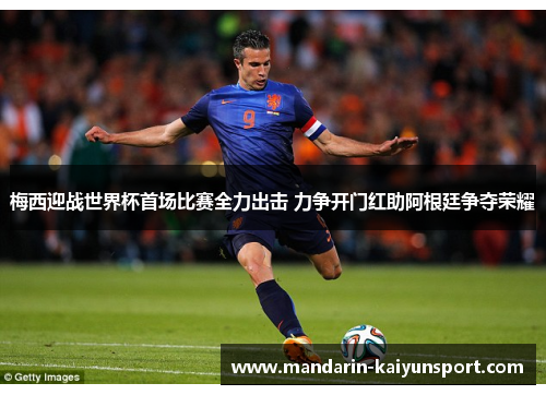 梅西迎战世界杯首场比赛全力出击 力争开门红助阿根廷争夺荣耀