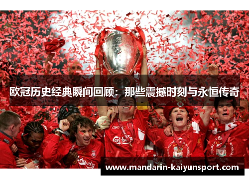 欧冠历史经典瞬间回顾：那些震撼时刻与永恒传奇