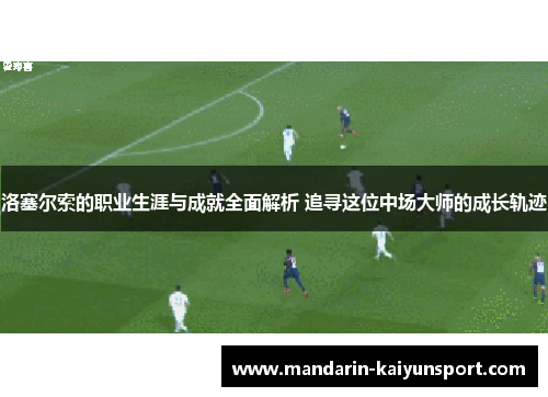 洛塞尔索的职业生涯与成就全面解析 追寻这位中场大师的成长轨迹