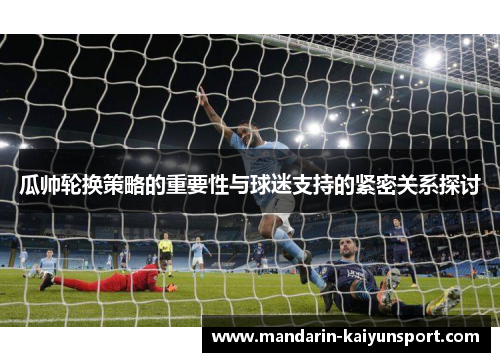 瓜帅轮换策略的重要性与球迷支持的紧密关系探讨 瓜帅轮换策略的重要性与球迷支持的紧密关系探讨