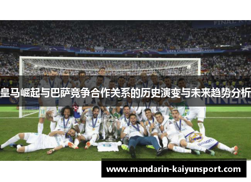 皇马崛起与巴萨竞争合作关系的历史演变与未来趋势分析 皇马崛起与巴萨竞争合作关系的历史演变与未来趋势分析