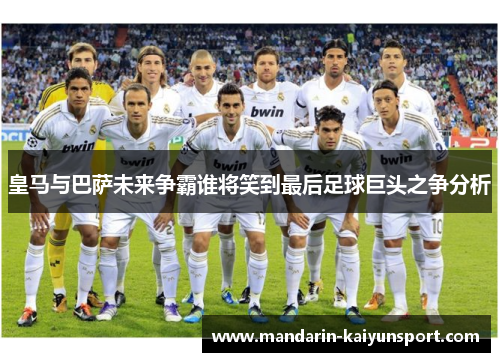 皇马与巴萨未来争霸谁将笑到最后足球巨头之争分析 皇马与巴萨未来争霸谁将笑到最后足球巨头之争分析
