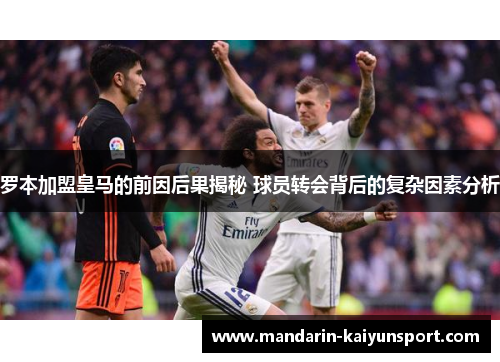 罗本加盟皇马的前因后果揭秘 球员转会背后的复杂因素分析