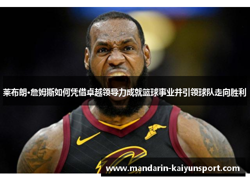 莱布朗·詹姆斯如何凭借卓越领导力成就篮球事业并引领球队走向胜利