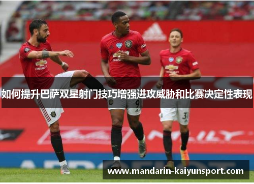 如何提升巴萨双星射门技巧增强进攻威胁和比赛决定性表现