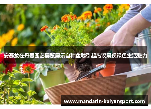 安赛龙在丹麦园艺展览展示自种盆栽引起热议展现绿色生活魅力