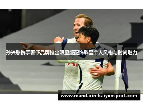 孙兴慜携手奢侈品牌推出限量版配饰彰显个人风格与时尚魅力 孙兴慜携手奢侈品牌推出限量版配饰彰显个人风格与时尚魅力