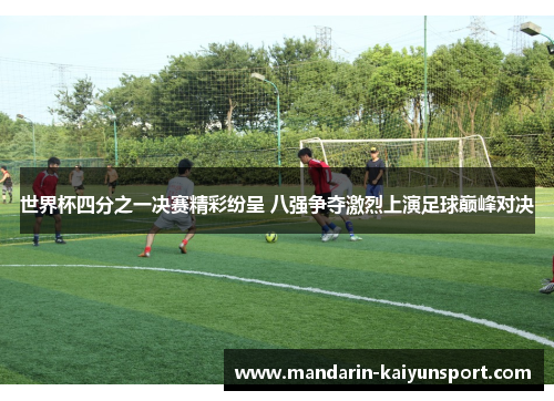 世界杯四分之一决赛精彩纷呈 八强争夺激烈上演足球巅峰对决 世界杯四分之一决赛精彩纷呈 八强争夺激烈上演足球巅峰对决