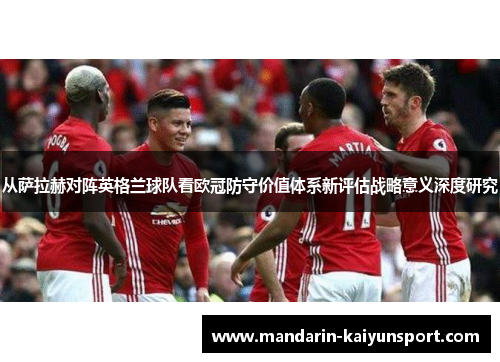 从萨拉赫对阵英格兰球队看欧冠防守价值体系新评估战略意义深度研究 从萨拉赫对阵英格兰球队看欧冠防守价值体系新评估战略意义深度研究