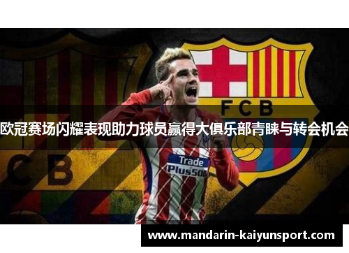 欧冠赛场闪耀表现助力球员赢得大俱乐部青睐与转会机会 欧冠赛场闪耀表现助力球员赢得大俱乐部青睐与转会机会