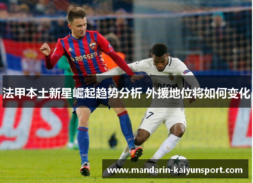 法甲本土新星崛起趋势分析 外援地位将如何变化