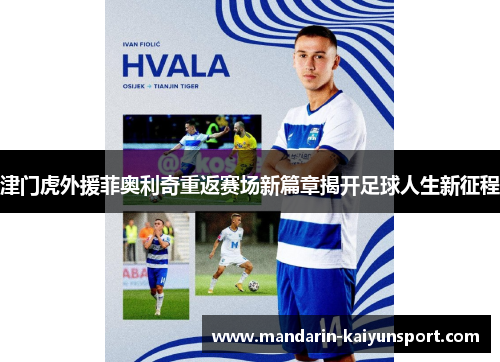 津门虎外援菲奥利奇重返赛场新篇章揭开足球人生新征程 津门虎外援菲奥利奇重返赛场新篇章揭开足球人生新征程