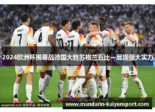 2024欧洲杯揭幕战德国大胜苏格兰五比一展现强大实力 2024欧洲杯揭幕战德国大胜苏格兰五比一展现强大实力