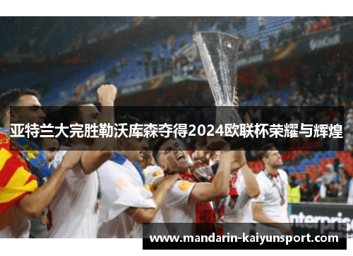亚特兰大完胜勒沃库森夺得2024欧联杯荣耀与辉煌 亚特兰大完胜勒沃库森夺得2024欧联杯荣耀与辉煌