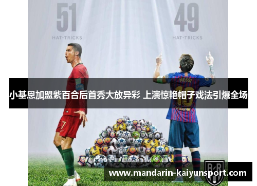 小基恩加盟紫百合后首秀大放异彩 上演惊艳帽子戏法引爆全场