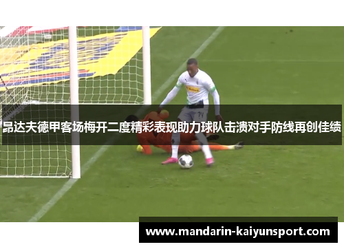昂达夫德甲客场梅开二度精彩表现助力球队击溃对手防线再创佳绩