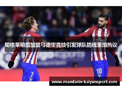 朗格莱租借加盟马德里竞技引发球队防线重组热议