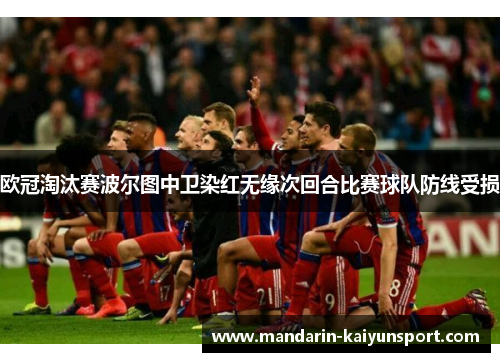 欧冠淘汰赛波尔图中卫染红无缘次回合比赛球队防线受损 欧冠淘汰赛波尔图中卫染红无缘次回合比赛球队防线受损