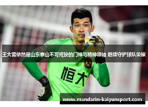 王大雷依然是山东泰山不可或缺的门神与精神领袖 继续守护球队荣耀 王大雷依然是山东泰山不可或缺的门神与精神领袖 继续守护球队荣耀