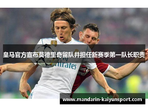 皇马官方宣布莫德里奇留队并担任新赛季第一队长职责