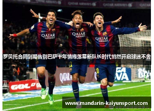 罗贝托合同到期告别巴萨十年情缘落幕新队长时代悄然开启球迷不舍