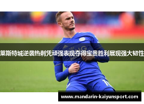 莱斯特城逆袭热刺凭顽强表现夺得宝贵胜利展现强大韧性 莱斯特城逆袭热刺凭顽强表现夺得宝贵胜利展现强大韧性