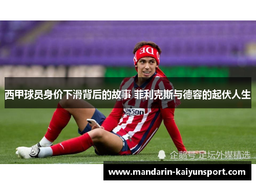 西甲球员身价下滑背后的故事 菲利克斯与德容的起伏人生 西甲球员身价下滑背后的故事 菲利克斯与德容的起伏人生