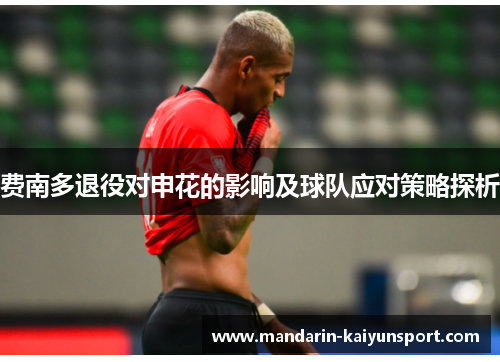 费南多退役对申花的影响及球队应对策略探析 费南多退役对申花的影响及球队应对策略探析