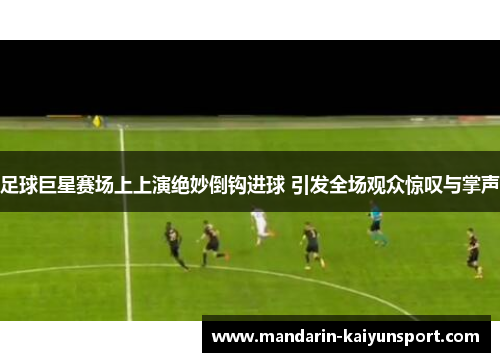 足球巨星赛场上上演绝妙倒钩进球 引发全场观众惊叹与掌声