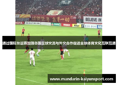 通过国际友谊赛加强各国足球交流与外交合作促进全球体育文化互联互通