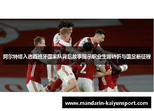 阿尔特塔入选西班牙国家队背后故事揭示职业生涯转折与国足新征程 阿尔特塔入选西班牙国家队背后故事揭示职业生涯转折与国足新征程
